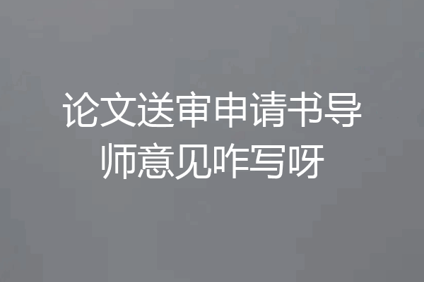 论文送审申请书导师意见咋写呀