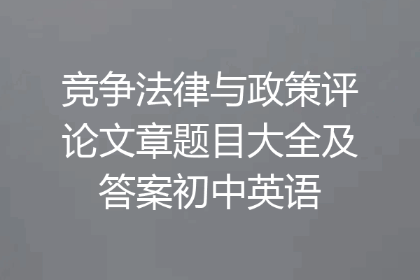 竞争法律与政策评论文章题目大全及答案初中英语