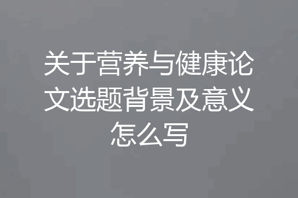 关于营养与健康论文选题背景及意义怎么写