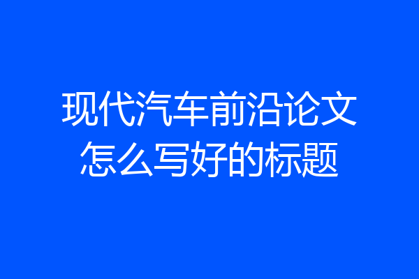现代汽车前沿论文怎么写好的标题