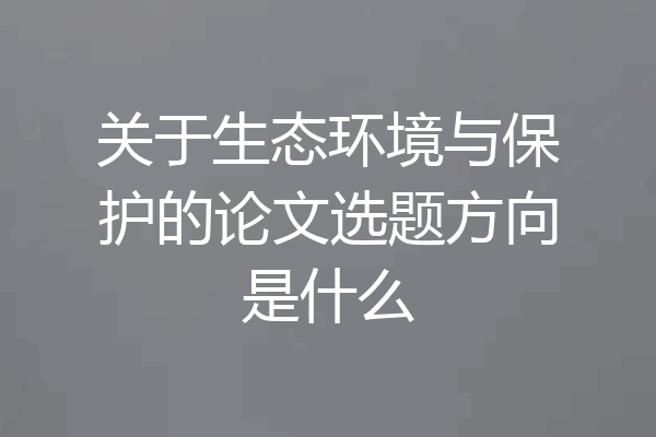 关于生态环境与保护的论文选题方向是什么