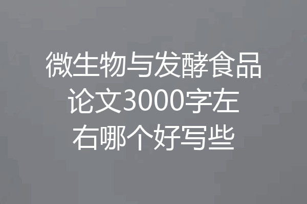 微生物与发酵食品论文3000字左右哪个好写些