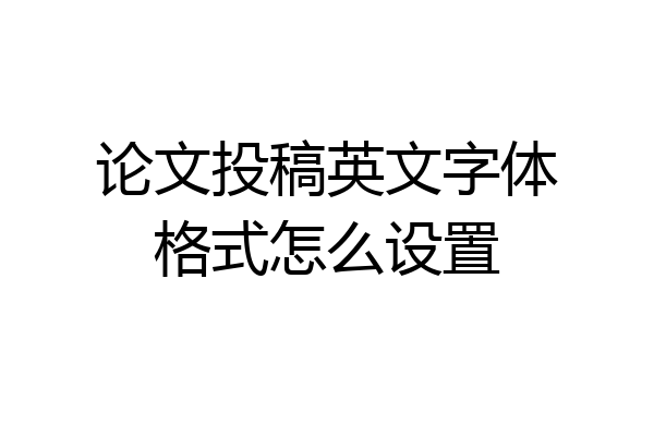 论文投稿英文字体格式怎么设置