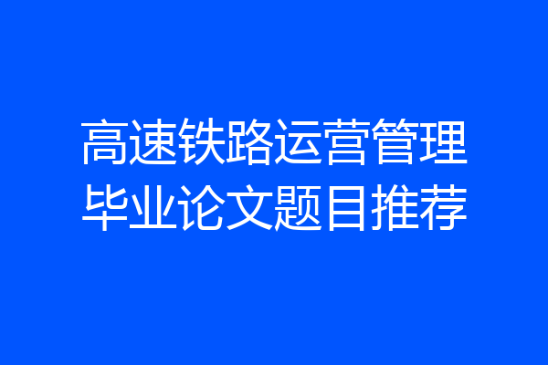 高速铁路运营管理毕业论文题目推荐
