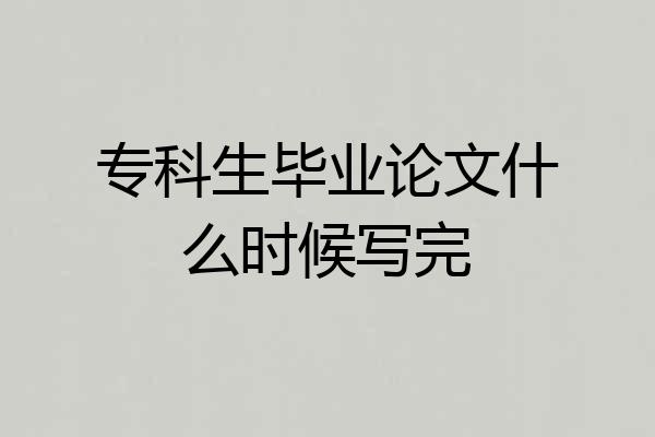 专科生毕业论文什么时候写完