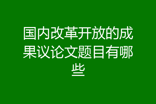 国内改革开放的成果议论文题目有哪些