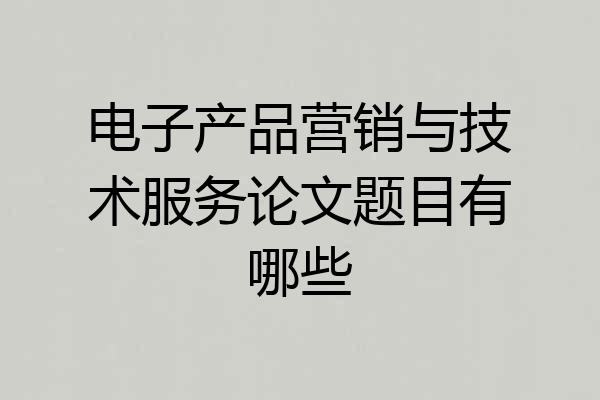 电子产品营销与技术服务论文题目有哪些