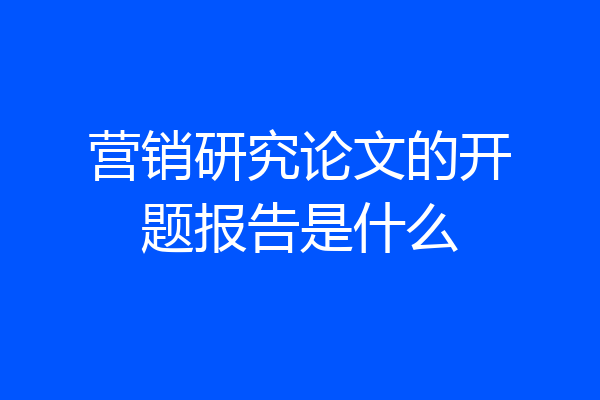 营销研究论文的开题报告是什么