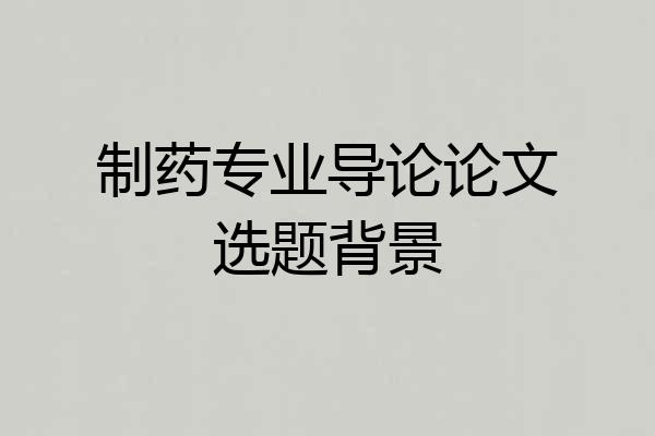 制药专业导论论文选题背景