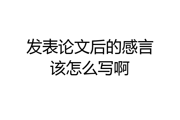 发表论文后的感言该怎么写啊