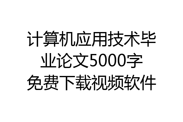 计算机应用技术毕业论文5000字免费下载视频软件