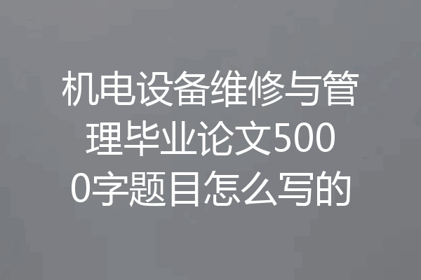机电设备维修与管理毕业论文5000字题目怎么写的