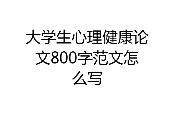 大学生心理健康论文800字范文怎么写