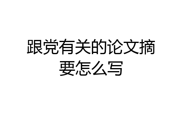 跟党有关的论文摘要怎么写