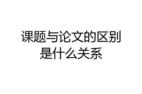 课题与论文的区别是什么关系