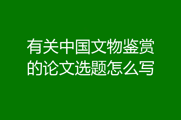 有关中国文物鉴赏的论文选题怎么写