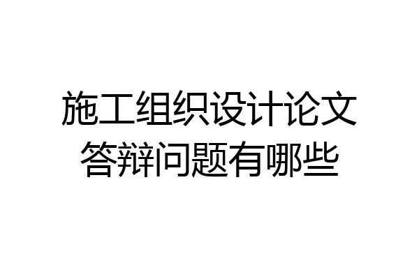 施工组织设计论文答辩问题有哪些
