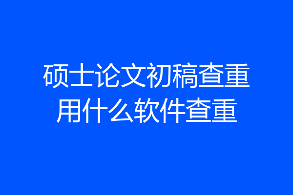 硕士论文初稿查重用什么软件查重