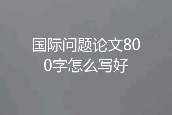 国际问题论文800字怎么写好