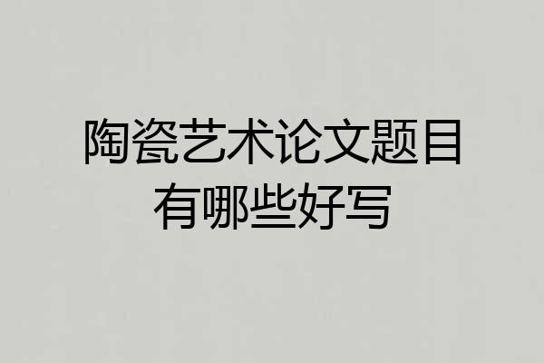 陶瓷艺术论文题目有哪些好写