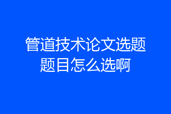 管道技术论文选题题目怎么选啊