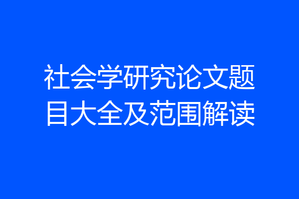社会学研究论文题目大全及范围解读