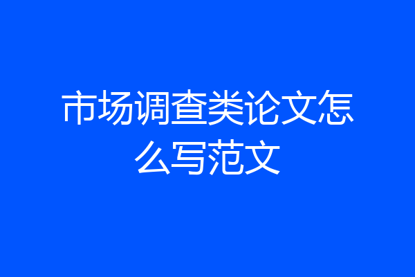 市场调查类论文怎么写范文