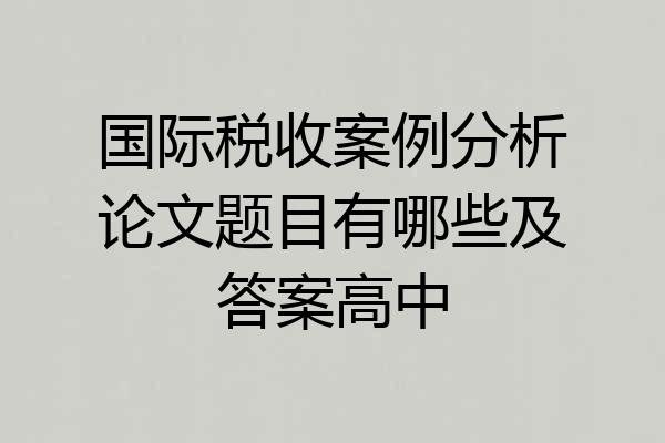 国际税收案例分析论文题目有哪些及答案高中