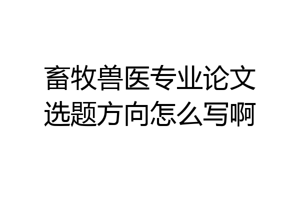 畜牧兽医专业论文选题方向怎么写啊