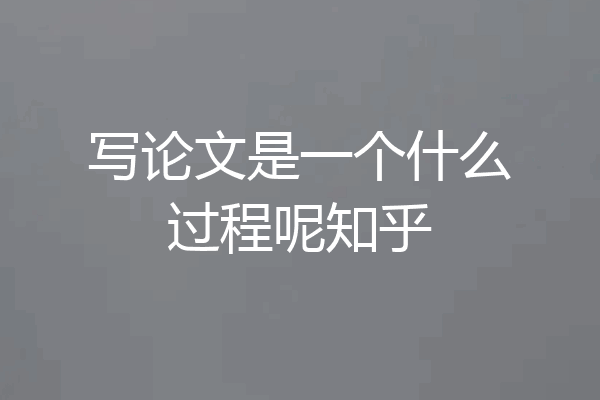 写论文是一个什么过程呢知乎