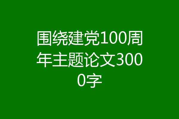 围绕建党100周年主题论文3000字