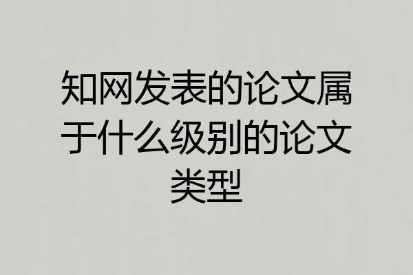 知网发表的论文属于什么级别的论文类型