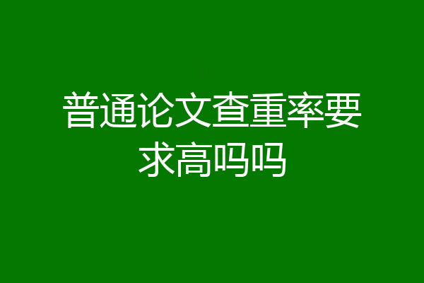 普通论文查重率要求高吗吗