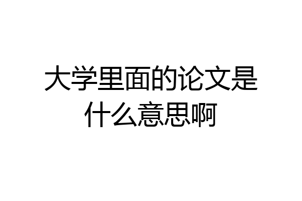 大学里面的论文是什么意思啊