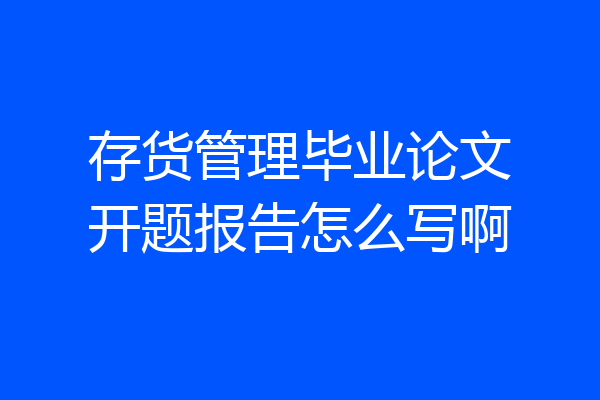 存货管理毕业论文开题报告怎么写啊