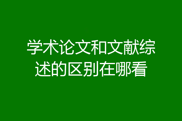 学术论文和文献综述的区别在哪看