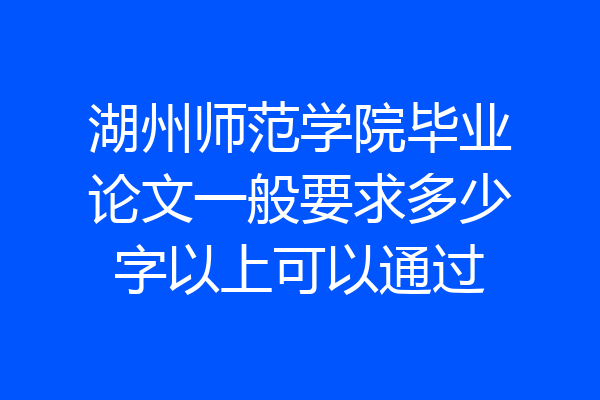 湖州师范学院毕业论文一般要求多少字以上可以通过