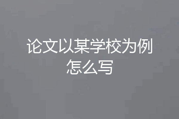 论文以某学校为例怎么写