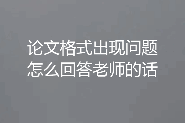 论文格式出现问题怎么回答老师的话