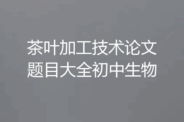 茶叶加工技术论文题目大全初中生物