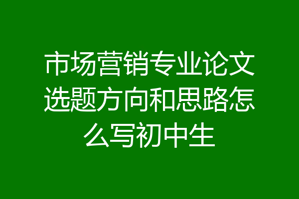 市场营销专业论文选题方向和思路怎么写初中生