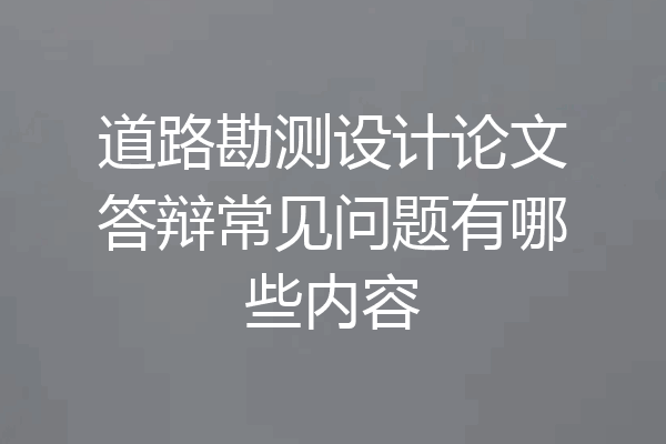 道路勘测设计论文答辩常见问题有哪些内容