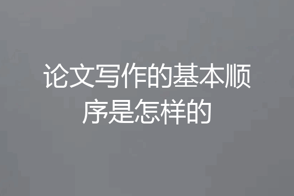 论文写作的基本顺序是怎样的