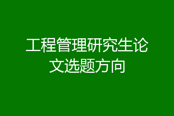 工程管理研究生论文选题方向