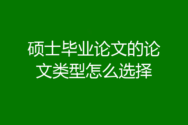 硕士毕业论文的论文类型怎么选择