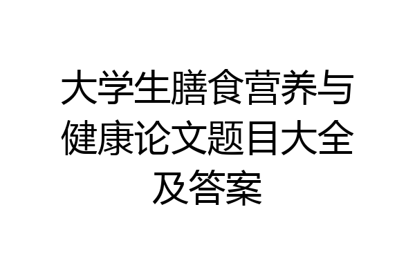 大学生膳食营养与健康论文题目大全及答案