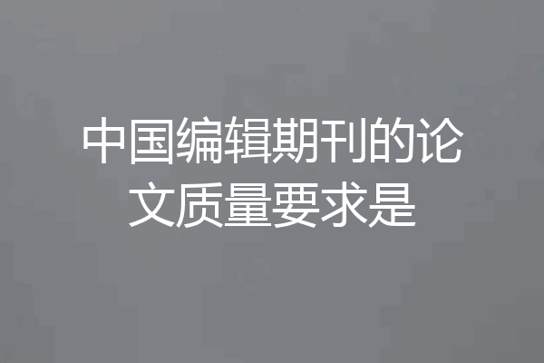 中国编辑期刊的论文质量要求是