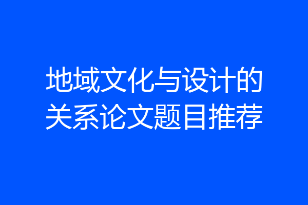 地域文化与设计的关系论文题目推荐