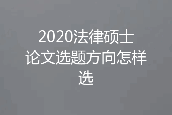 2020法律硕士论文选题方向怎样选