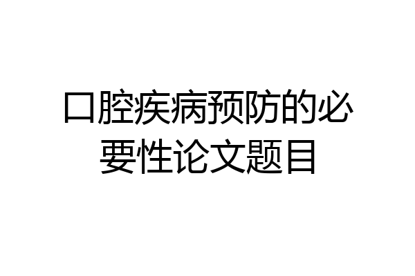 口腔疾病预防的必要性论文题目